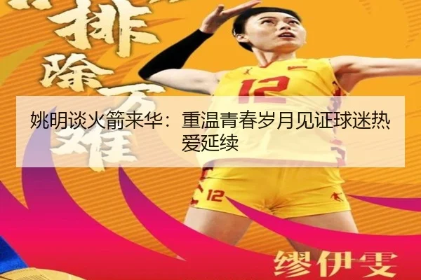姚明谈火箭来华：重温青春岁月见证球迷热爱延续